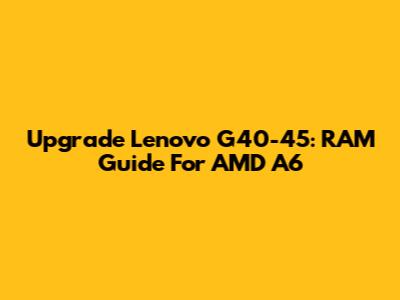 Upgrade Lenovo G40-45: RAM Guide For AMD A6