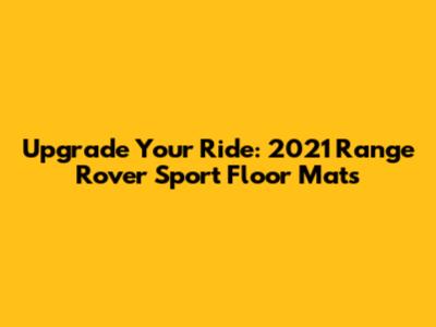Upgrade Your Ride: 2021 Range Rover Sport Floor Mats