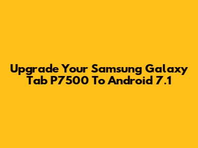 Upgrade Your Samsung Galaxy Tab P7500 To Android 7.1