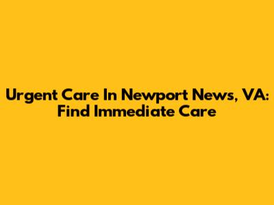Urgent Care In Newport News, VA: Find Immediate Care