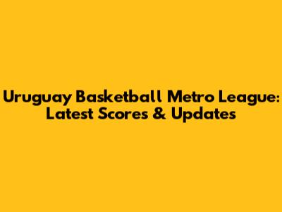 Uruguay Basketball Metro League: Latest Scores & Updates
