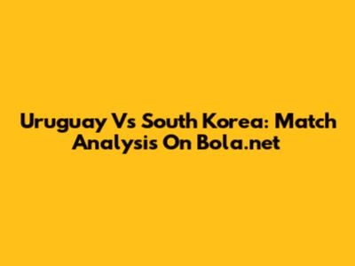 Uruguay Vs South Korea: Match Analysis On Bola.net