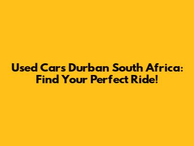 Used Cars Durban South Africa: Find Your Perfect Ride!