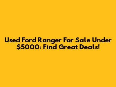 Used Ford Ranger For Sale Under $5000: Find Great Deals!