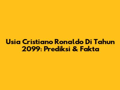 Usia Cristiano Ronaldo Di Tahun 2099: Prediksi & Fakta