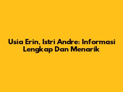Usia Erin, Istri Andre: Informasi Lengkap Dan Menarik