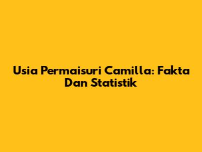 Usia Permaisuri Camilla: Fakta Dan Statistik