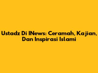 Ustadz Di INews: Ceramah, Kajian, Dan Inspirasi Islami
