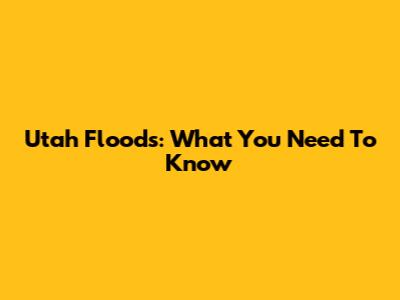 Utah Floods: What You Need To Know