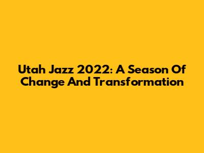 Utah Jazz 2022: A Season Of Change And Transformation