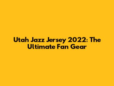 Utah Jazz Jersey 2022: The Ultimate Fan Gear