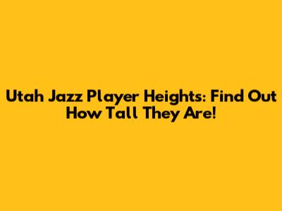 Utah Jazz Player Heights: Find Out How Tall They Are!