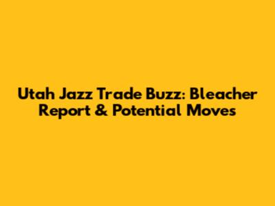 Utah Jazz Trade Buzz: Bleacher Report & Potential Moves