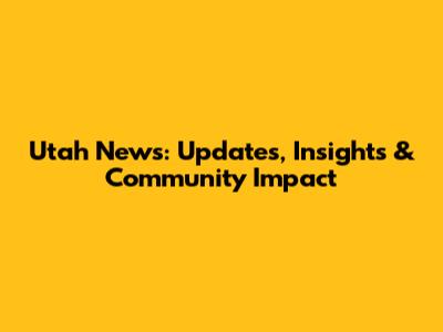 Utah News: Updates, Insights & Community Impact
