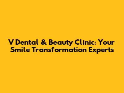V Dental & Beauty Clinic: Your Smile Transformation Experts