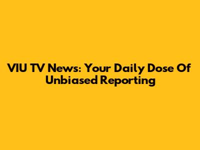 VIU TV News: Your Daily Dose Of Unbiased Reporting