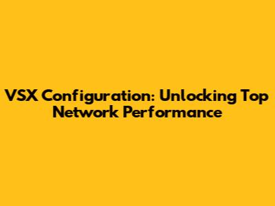 VSX Configuration: Unlocking Top Network Performance