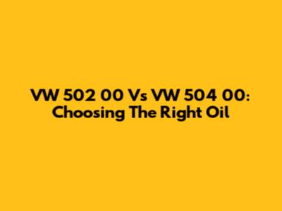 VW 502 00 Vs VW 504 00: Choosing The Right Oil