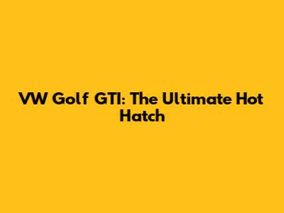 VW Golf GTI: The Ultimate Hot Hatch