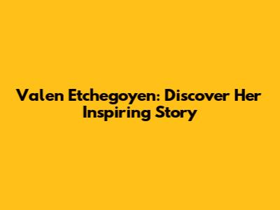 Valen Etchegoyen: Discover Her Inspiring Story