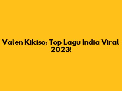 Valen Kikiso: Top Lagu India Viral 2023!