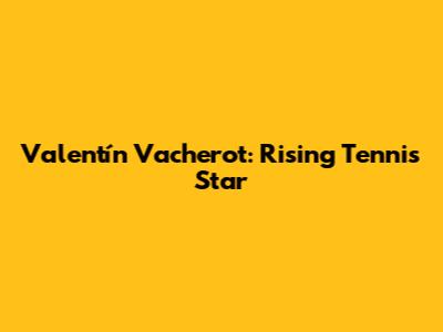 Valentín Vacherot: Rising Tennis Star