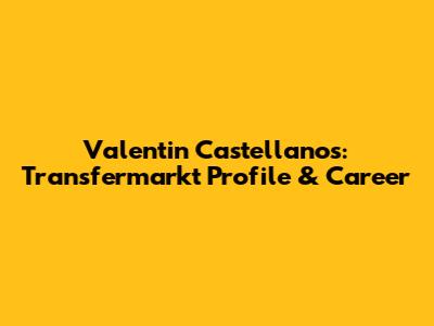 Valentin Castellanos: Transfermarkt Profile & Career