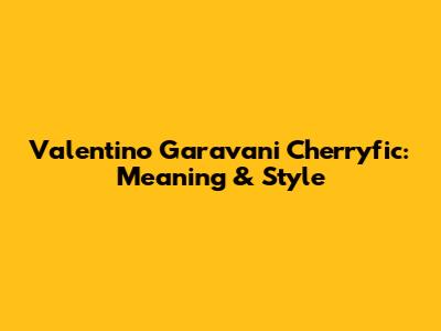 Valentino Garavani Cherryfic: Meaning & Style