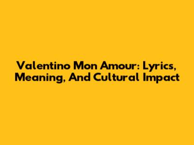Valentino Mon Amour: Lyrics, Meaning, And Cultural Impact