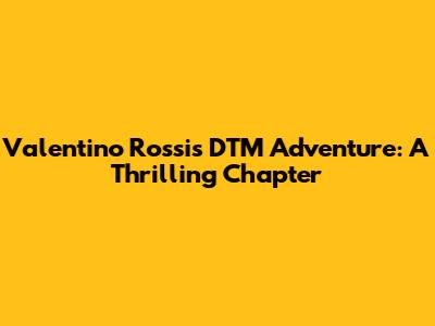 Valentino Rossi's DTM Adventure: A Thrilling Chapter
