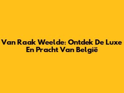 Van Raak Weelde: Ontdek De Luxe En Pracht Van België