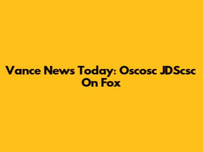 Vance News Today: Oscosc JDScsc On Fox
