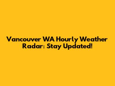 Vancouver WA Hourly Weather Radar: Stay Updated!