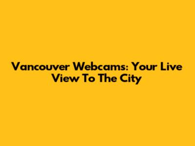 Vancouver Webcams: Your Live View To The City