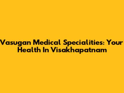 Vasugan Medical Specialities: Your Health In Visakhapatnam