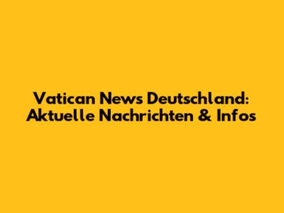 Vatican News Deutschland: Aktuelle Nachrichten & Infos