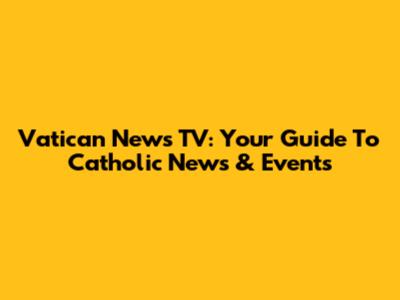 Vatican News TV: Your Guide To Catholic News & Events