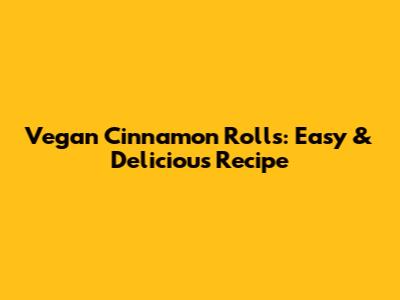 Vegan Cinnamon Rolls: Easy & Delicious Recipe
