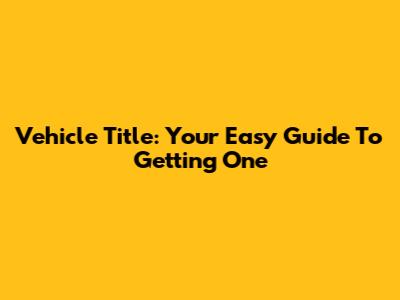 Vehicle Title: Your Easy Guide To Getting One