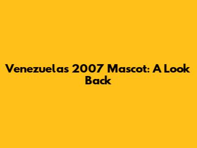 Venezuela's 2007 Mascot: A Look Back