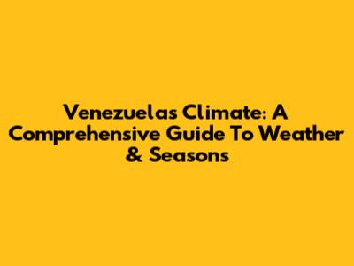 Venezuela's Climate: A Comprehensive Guide To Weather & Seasons