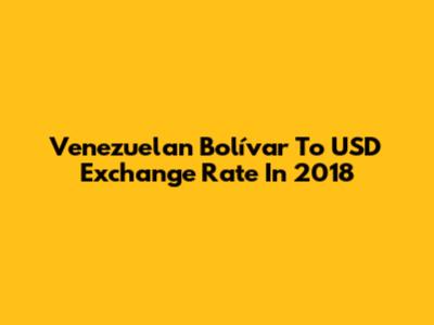 Venezuelan Bolívar To USD Exchange Rate In 2018