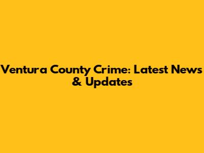 Ventura County Crime: Latest News & Updates