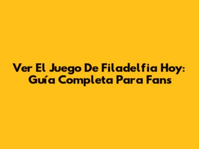 Ver El Juego De Filadelfia Hoy: Guía Completa Para Fans