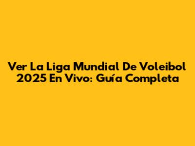 Ver La Liga Mundial De Voleibol 2025 En Vivo: Guía Completa