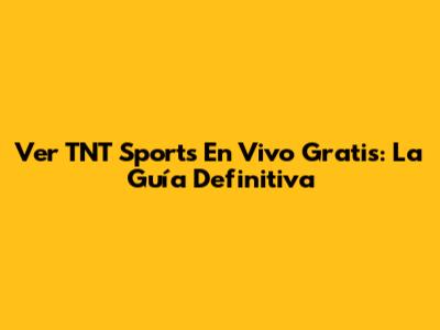 Ver TNT Sports En Vivo Gratis: La Guía Definitiva