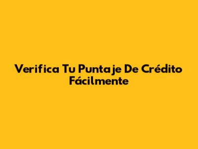 Verifica Tu Puntaje De Crédito Fácilmente