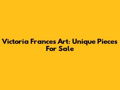 Victoria Frances Art: Unique Pieces For Sale