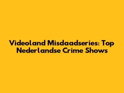 Videoland Misdaadseries: Top Nederlandse Crime Shows