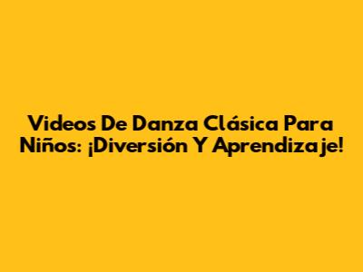 Videos De Danza Clásica Para Niños: ¡Diversión Y Aprendizaje!